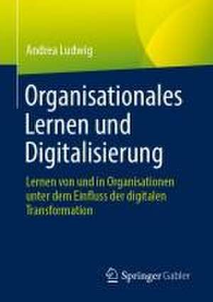 Organisationales Lernen und Digitalisierung: Lernen von und in Organisationen unter dem Einfluss der digitalen Transformation de Andrea Ludwig