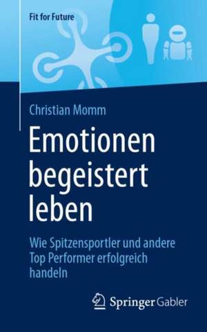 Emotionen begeistert leben: Wie Spitzensportler und andere Top Performer erfolgreich handeln de Christian Momm