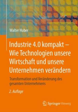 Industrie 4.0 kompakt – Wie Technologien unsere Wirtschaft und unsere Unternehmen verändern: Transformation und Veränderung des gesamten Unternehmens de Walter Huber