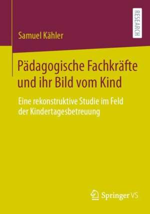 Pädagogische Fachkräfte und ihr Bild vom Kind: Eine rekonstruktive Studie im Feld der Kindertagesbetreuung de Samuel Kähler