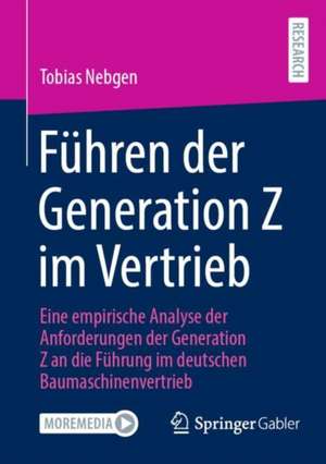 Führen der Generation Z im Vertrieb: Eine empirische Analyse der Anforderungen der Generation Z an die Führung im deutschen Baumaschinenvertrieb de Tobias Nebgen