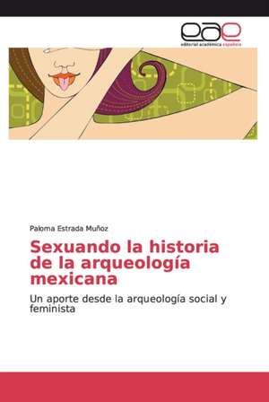 Sexuando la historia de la arqueología mexicana de Paloma Estrada Muñoz