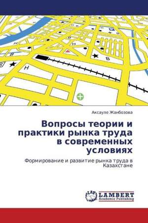 Voprosy teorii i praktiki rynka truda v sovremennykh usloviyakh de Zhanbozova Aksaule