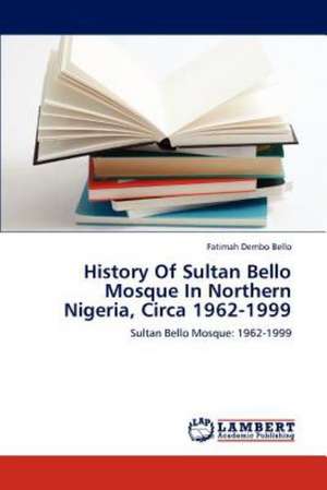 History Of Sultan Bello Mosque In Northern Nigeria, Circa 1962-1999 de Fatimah Dembo Bello