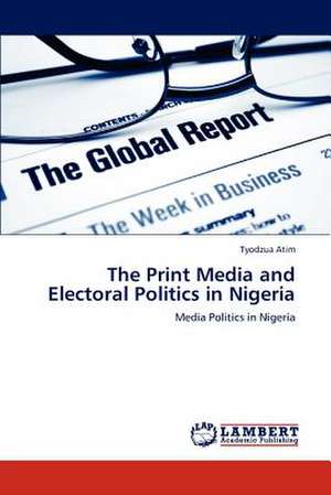 The Print Media and Electoral Politics in Nigeria de Tyodzua Atim