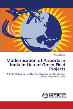 Modernisation of Airports in India in Lieu of Green Field Projects de Anurag Gupta