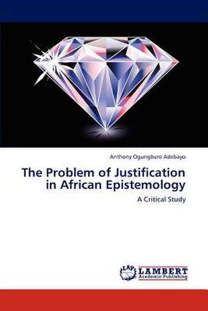 The Problem of Justification in African Epistemology de Adebayo Anthony Ogungbure