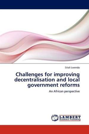 Challenges for improving decentralisation and local government reforms de Lwendo Sitali