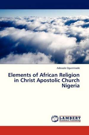 Elements of African Religion in Christ Apostolic Church Nigeria de Ogunrinade Adewale