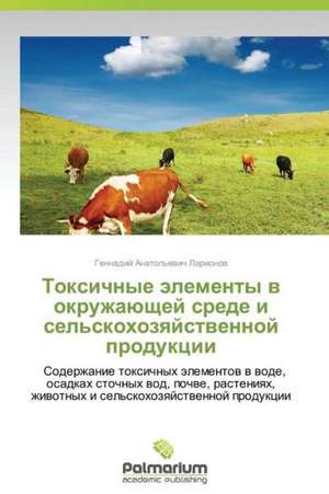 Toksichnye elementy v okruzhayushchey srede i sel'skokhozyaystvennoy produktsii de Larionov Gennadiy Anatol'evich