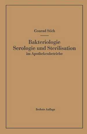 Bakteriologie Serologie und Sterilisation im Apothekenbetriebe: Mit eingehender Berücksichtigung der Herstellung steriler Lösungen in Ampullen in Apotheke und Industrie de Conrad Stich