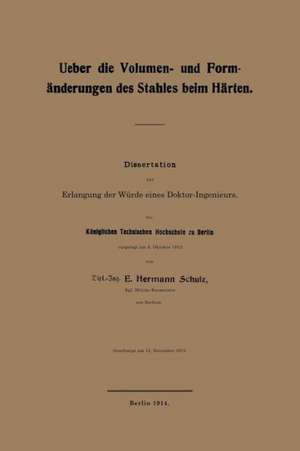 Ueber die Volumen- und Formänderungen des Stahles beim Härten: Dissertation zur Erlangung der Würde eines Doktor-Ingenieurs. Der Königlichen Technischen Hochschule zu Berlin vorgelegt am 8. Oktober 1913 de E. Hermann Schulz