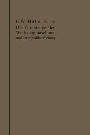 Die Grundzüge der Werkzeugmaschinen und der Metallbearbeitung de Friedrich Wilhelm Hülle