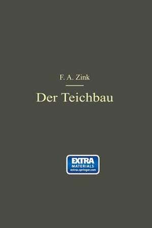 Der Teichbau: Anleitung zur Anlage und zum Bau von Teichen für Kulturingenieure, Studierende und praktische Teichwirte de F. A. Zink