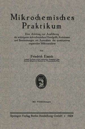 Mikrochemisches Praktikum: Eine Anleitung zur Ausführung der wichtigsten mikrochemischen Handgriffe, Reaktionen und Bestimmungen mit Ausnahme der quantitativen organischen Mikroanalyse de Friedrich Emich