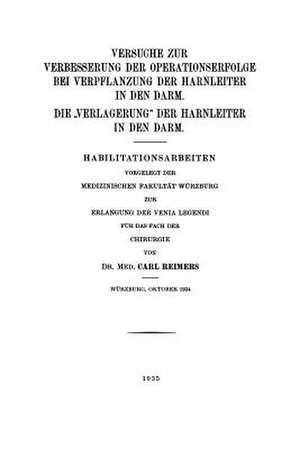 Versuche zur Verbesserung der Operationserfolge bei Verpflanzung der Harnleiter in den Darm. Die „Verlagerung“ der Harnleiter in den Darm: Habilitationsarbeiten Vorgelegt der Medizinischen Fakultät Würzburg zur Erlangung der Venia Legendi für das Fach der Chirurgie de Carl Reimers