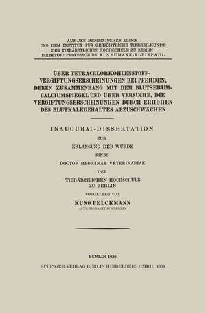 Über Tetrachlorkohlenstoffvergiftungserscheinungen bei Pferden, Deren Zusammenhang mit dem Blutserum-Calciumspiegel und Über Versuche, Die Vergiftungserscheinungen Durch Erhöhen des Blutkalkgehaltes Abzuschwächen: Inaugural-Dissertation zur Erlangung der Würde Eines Doctor Medicinae Veterinariae der Tierärztlichen Hochschule zu Berlin de Kuno Pelckmann