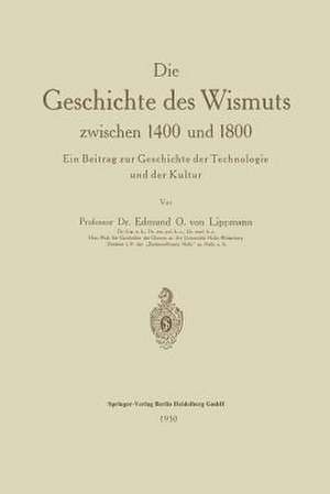 Die Geschichte des Wismuts zwischen 1400 und 1800: Ein Beitrag zur Geschichte der Technologie und der Kultur de Edmund Oskar von Lippmann