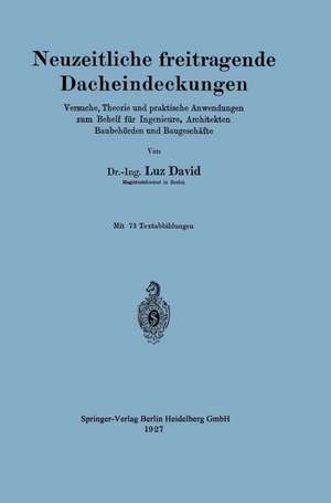 Neuzeitliche freitragende Dacheindeckungen: Versuche, Theorie und praktische Anwendungen zum Behelf für Ingenieure, Architekten, Baubehörden und Baugeschäfte de Luz David