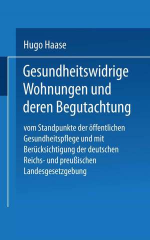 Gesundheitswidrige Wohnungen und deren Begutachtung: Vom Standpunkte der öffentlichen Gesundheitspflege und mit Berücksichtigung der deutschen Reichs- und preußischen Landesgesetzgebung de Hugo Haase