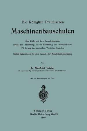 Die Königlich Preußischen Maschinenbauschulen ihre Ziele und ihre Berechtigungen, sowie ihre Bedeutung für die Erziehung und wirtschaftliche Förderung des deutschen Techniker-Standes: Nebst Ratschlägen für den Besuch der Maschinenbauschulen de Siegfried Jakobi