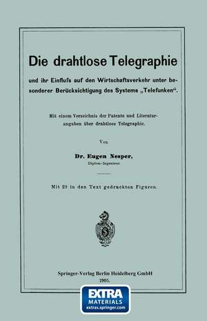 Die drahtlose Telegraphie und ihr Einfluss auf den Wirtschaftsverkehr unter besonderer Berücksichtigung des Systems „Telefunken“: Mit einem Verzeichnis der Patente und Literaturangaben über drahtlose Telegraphie de Eugen Nesper