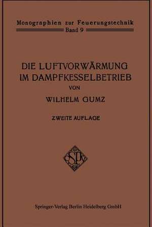 Die Luftvorwärmung im Dampfkesselbetrieb: Eine Studie über den Bau, die Berechnung und den Betrieb von Luftvorwärmern und über wirtschaftliche Abwärmeverwertung im Dampfkesselbetrieb de Wilhelm Gumz