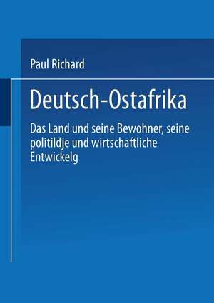 Deutsch-Ostafrika: Das Land und seine Bewohner, seine politische und wirtschaftliche Entwickelung de Paul Reichard