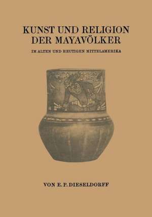 Kunst und Religion der Mayavölker: Im Alten und Heutigen Mittelamerika de Erwin Paul Dieseldorff