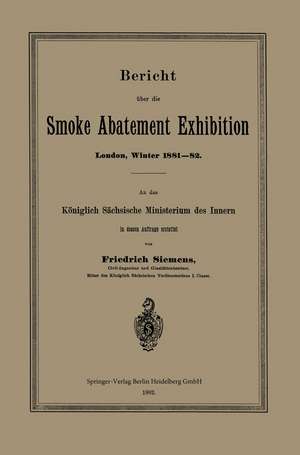 Bericht über die Smoke Abatement Exhibition, London, Winter 1881–82: An das Königlich Sächsische Ministerium des Innern in dessen Auftrage erstattet de Friedrich Siemens