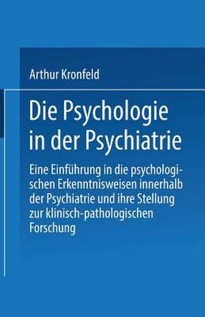 Die Psychologie in der Psychiatrie: Eine Einführung in die psychologischen Erkenntnisweisen innerhalb der Psychiatrie und ihre Stellung zur klinisch-pathologischen Forschung de Arthur Kronfeld