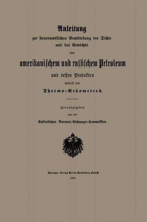 Anleitung zur steueramtlichen Ermittelung der Dichte und des Gewichts von amerikanischem und russischem Petroleum und Dessen Produkten mittelst des Thermo-Aräometers de Kaiserlichen Normal-Aichungs-Kommission