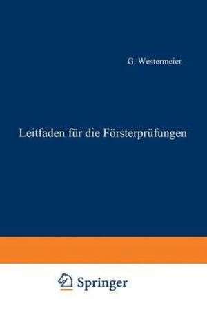 Leitfaden für die Försterprüfungen: Ein Handbuch für den Unterricht und Selbstunterricht unter Berücksichtigung der preußischen Verhältnisse sowie für den praktischen Forstwirt de Gotthold Westermeier