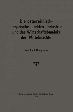 Die österreichisch-ungarische Elektro-Industrie und das Wirtschaftsbündnis der Mittelmächte de Emil Honigmann