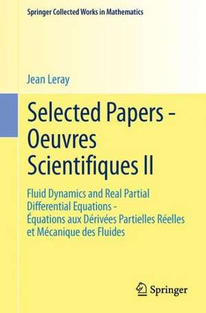 Selected Papers - Oeuvres Scientifiques II: Fluid Dynamics and Real Partial Differential Equations Équations aux Dérivées Partielles Réelles et Mécanique des Fluides de Jean Leray