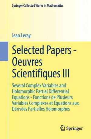 Selected Papers - Oeuvres Scientifiques III: Several Complex Variables and Holomorphic Partial Differential Equations - Fonctions de Plusieurs Variables Complexes et Équations aux Dérivées Partielles Holomorphes de Jean Leray