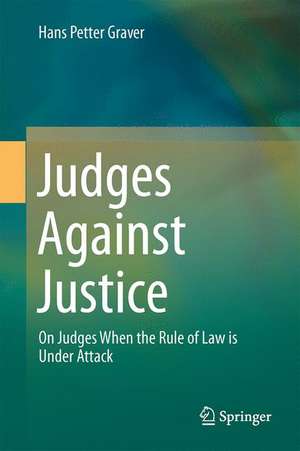 Judges Against Justice: On Judges When the Rule of Law is Under Attack de Hans Petter Graver