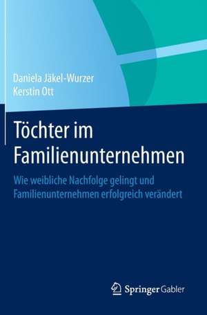 Töchter im Familienunternehmen: Wie weibliche Nachfolge gelingt und Familienunternehmen erfolgreich verändert de Daniela Jäkel-Wurzer