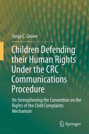 Children Defending their Human Rights Under the CRC Communications Procedure: On Strengthening the Convention on the Rights of the Child Complaints Mechanism de Sonja C. Grover