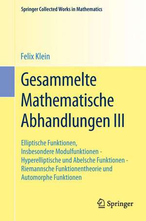 Gesammelte Mathematische Abhandlungen III: Dritter Band: Elliptische Funktionen, Insbesondere Modulfunktionen - Hyperelliptische und Abelsche Funktionen - Riemannsche Funktionentheorie und Automorphe Funktionen de Felix Klein