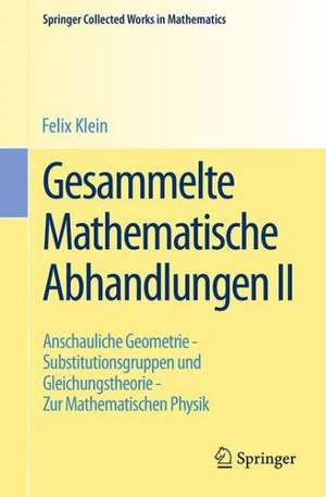 Gesammelte Mathematische Abhandlungen II: Zweiter Band: Anschauliche Geometrie - Substitutionsgruppen und Gleichungstheorie - Zur Mathematischen Physik de Felix Klein