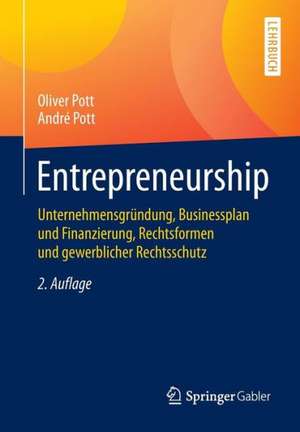 Entrepreneurship: Unternehmensgründung, Businessplan und Finanzierung, Rechtsformen und gewerblicher Rechtsschutz de Oliver Pott