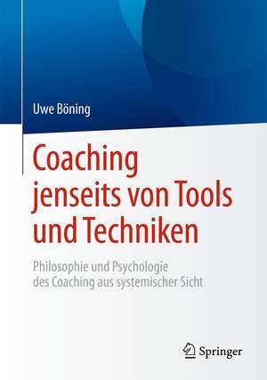 Coaching jenseits von Tools und Techniken: Philosophie und Psychologie des Coaching aus systemischer Sicht de Uwe Böning