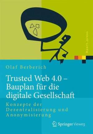 Trusted Web 4.0 - Bauplan für die digitale Gesellschaft: Konzepte der Dezentralisierung und Anonymisierung de Olaf Berberich