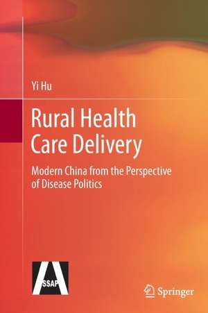 Rural Health Care Delivery: Modern China from the Perspective of Disease Politics de Yi Hu