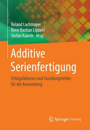 Additive Serienfertigung: Erfolgsfaktoren und Handlungsfelder für die Anwendung de Roland Lachmayer