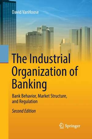 The Industrial Organization of Banking: Bank Behavior, Market Structure, and Regulation de David VanHoose