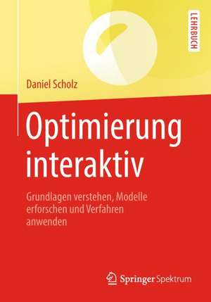 Optimierung interaktiv: Grundlagen verstehen, Modelle erforschen und Verfahren anwenden de Daniel Scholz