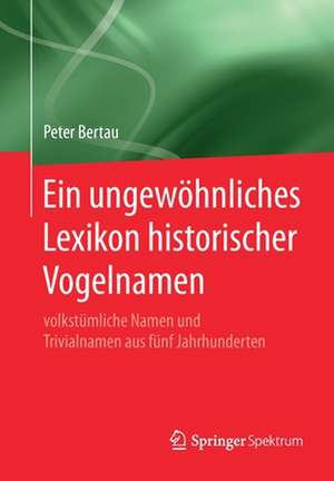 Ein ungewöhnliches Lexikon historischer Vogelnamen: volkstümliche Namen und Trivialnamen aus fünf Jahrhunderten de Peter Bertau