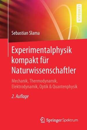 Experimentalphysik kompakt für Naturwissenschaftler: Mechanik, Thermodynamik, Elektrodynamik, Optik & Quantenphysik de Sebastian Slama